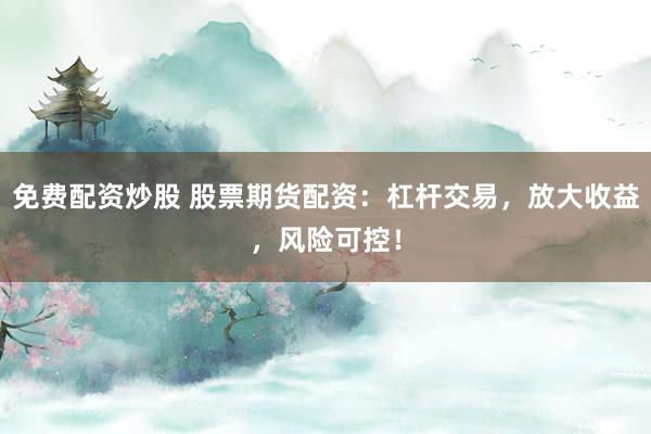 免费配资炒股 股票期货配资:杠杆交易,放大收益,风险可控!