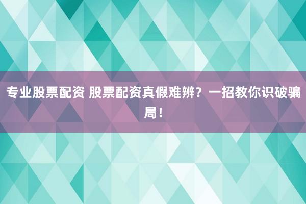 专业股票配资 股票配资真假难辨？一招教你识破骗局！