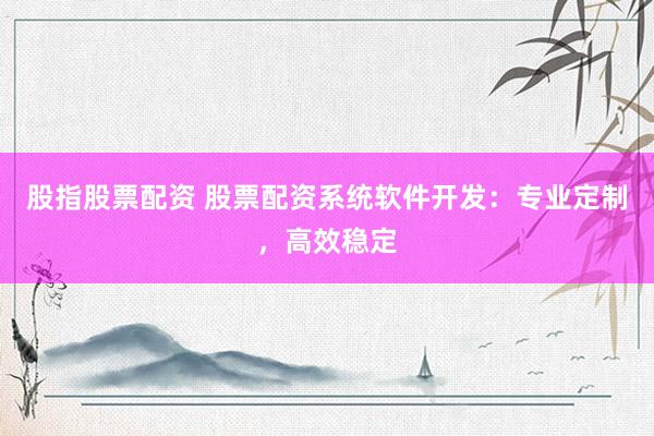 股指股票配资 股票配资系统软件开发：专业定制，高效稳定
