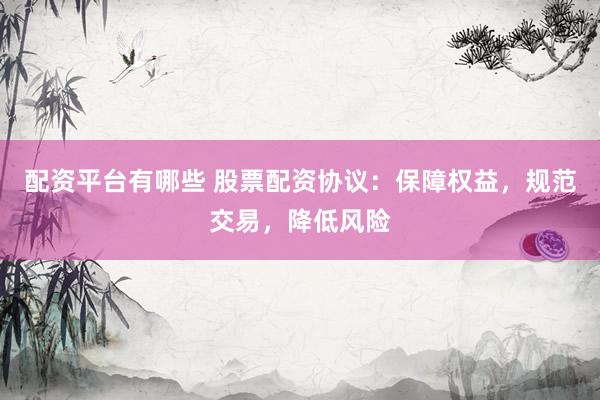 配资平台有哪些 股票配资协议：保障权益，规范交易，降低风险
