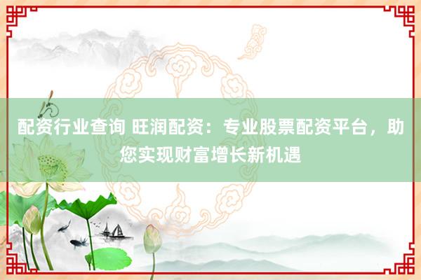 配资行业查询 旺润配资：专业股票配资平台，助您实现财富增长新机遇