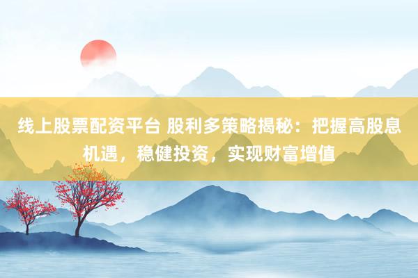 线上股票配资平台 股利多策略揭秘：把握高股息机遇，稳健投资，实现财富增值