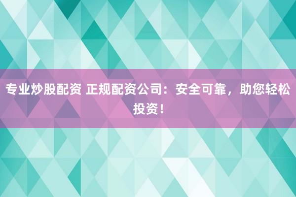 专业炒股配资 正规配资公司：安全可靠，助您轻松投资！