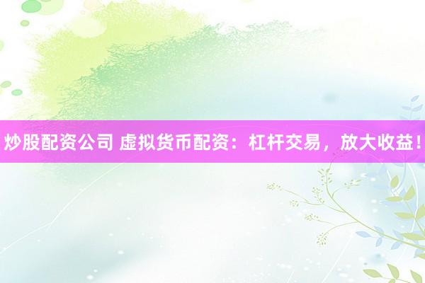 炒股配资公司 虚拟货币配资:杠杆交易,放大收益!