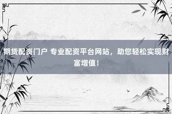 期货配资门户 专业配资平台网站，助您轻松实现财富增值！