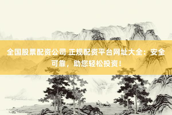 全国股票配资公司 正规配资平台网址大全：安全可靠，助您轻松投资！