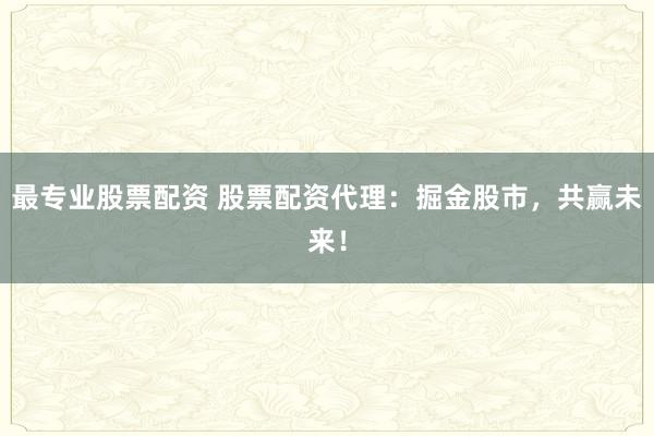 最专业股票配资 股票配资代理:掘金股市,共赢未来!