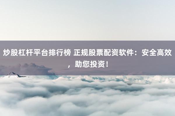 炒股杠杆平台排行榜 正规股票配资软件：安全高效，助您投资！
