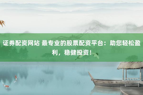 证券配资网站 最专业的股票配资平台：助您轻松盈利，稳健投资！