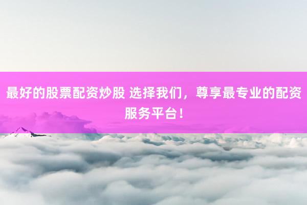 最好的股票配资炒股 选择我们，尊享最专业的配资服务平台！