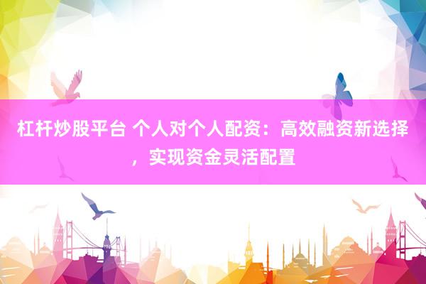 杠杆炒股平台 个人对个人配资：高效融资新选择，实现资金灵活配置