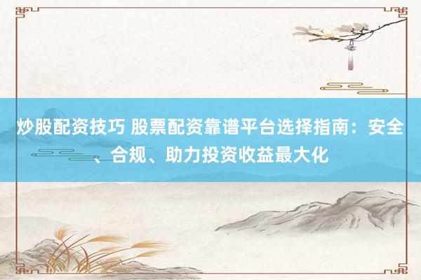 炒股配资技巧 股票配资靠谱平台选择指南：安全、合规、助力投资收益最大化