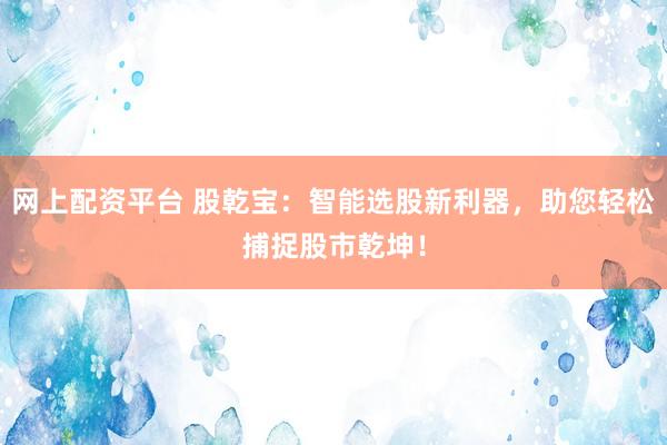 网上配资平台 股乾宝:智能选股新利器,助您轻松捕捉股市乾坤!