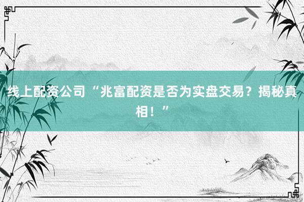 线上配资公司 “兆富配资是否为实盘交易？揭秘真相！”