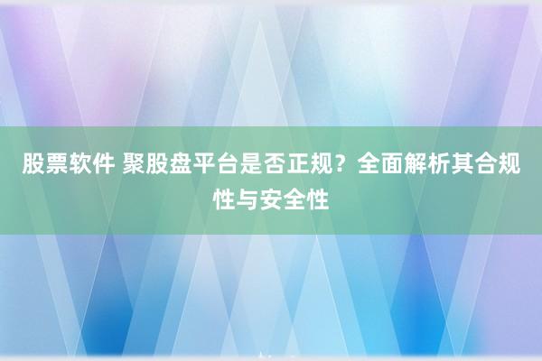 股票软件 聚股盘平台是否正规？全面解析其合规性与安全性