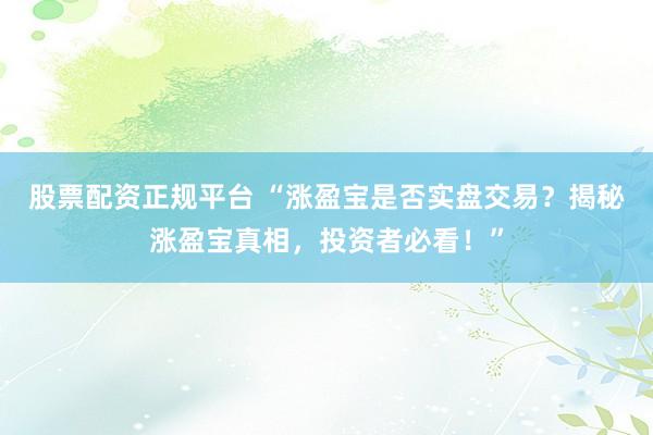 股票配资正规平台 “涨盈宝是否实盘交易？揭秘涨盈宝真相，投资者必看！”