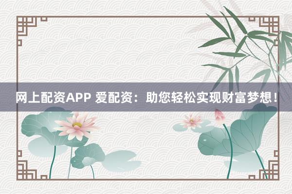 网上配资APP 爱配资：助您轻松实现财富梦想！