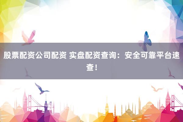 股票配资公司配资 实盘配资查询：安全可靠平台速查！