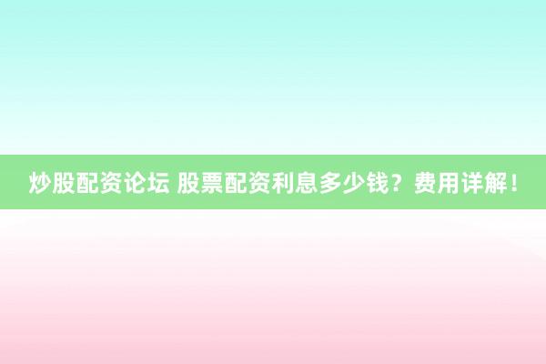 炒股配资论坛 股票配资利息多少钱？费用详解！