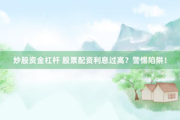 炒股资金杠杆 股票配资利息过高？警惕陷阱！