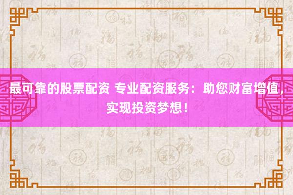 最可靠的股票配资 专业配资服务:助您财富增值,实现投资梦想!