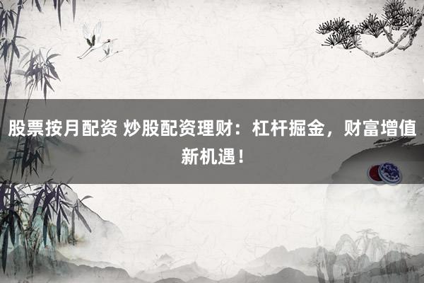 股票按月配资 炒股配资理财：杠杆掘金，财富增值新机遇！