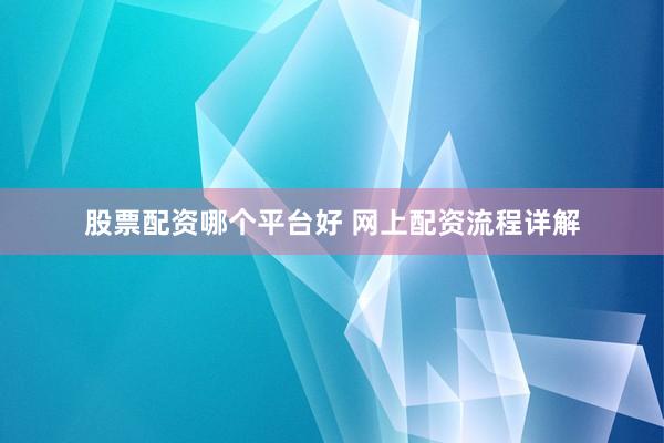 股票配资哪个平台好 网上配资流程详解