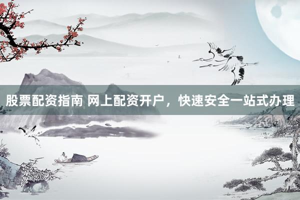 股票配资指南 网上配资开户，快速安全一站式办理
