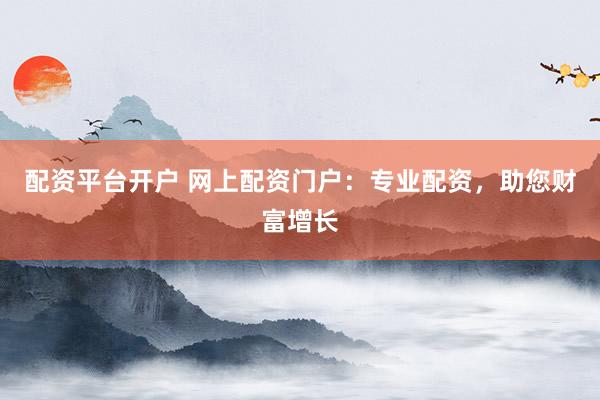 配资平台开户 网上配资门户：专业配资，助您财富增长