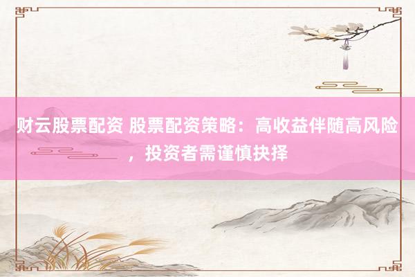财云股票配资 股票配资策略：高收益伴随高风险，投资者需谨慎抉择
