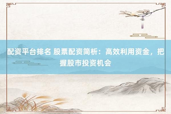 配资平台排名 股票配资简析：高效利用资金，把握股市投资机会