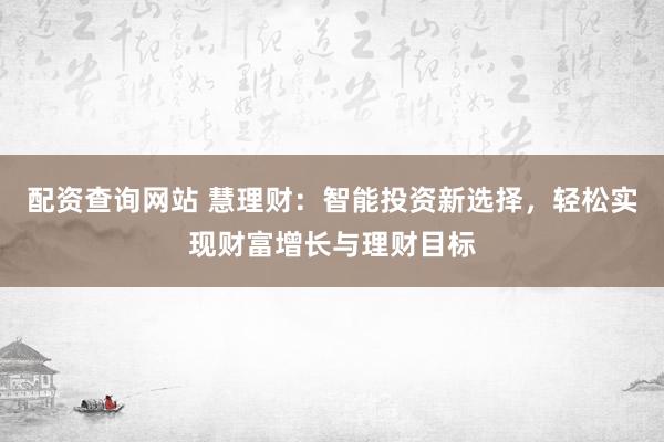 配资查询网站 慧理财:智能投资新选择,轻松实现财富增长与理财目标