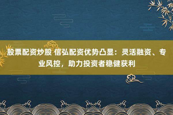 股票配资炒股 信弘配资优势凸显：灵活融资、专业风控，助力投资者稳健获利
