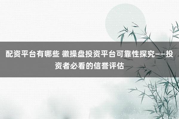 配资平台有哪些 徽操盘投资平台可靠性探究——投资者必看的信誉评估