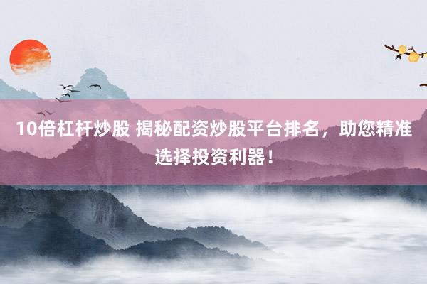 10倍杠杆炒股 揭秘配资炒股平台排名，助您精准选择投资利器！