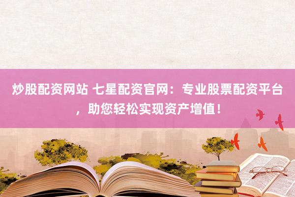 炒股配资网站 七星配资官网:专业股票配资平台,助您轻松实现资产增值!