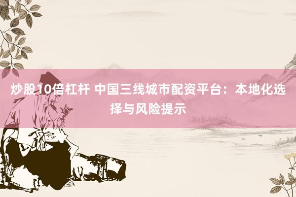 炒股10倍杠杆 中国三线城市配资平台：本地化选择与风险提示