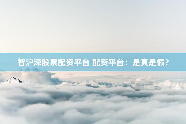 智沪深股票配资平台 配资平台：是真是假？