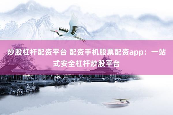 炒股杠杆配资平台 配资手机股票配资app：一站式安全杠杆炒股平台