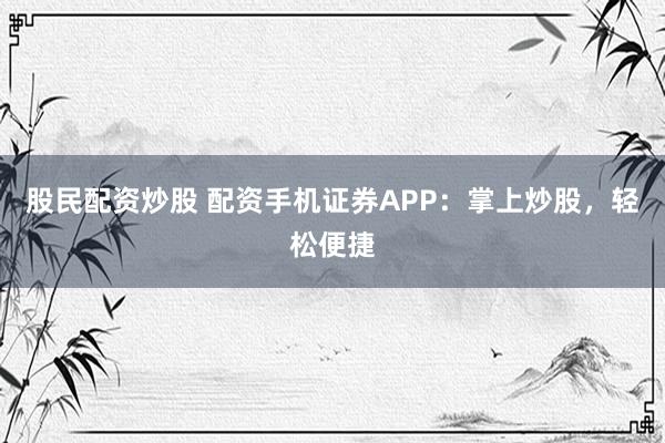 股民配资炒股 配资手机证券APP：掌上炒股，轻松便捷