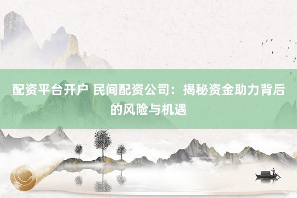 配资平台开户 民间配资公司：揭秘资金助力背后的风险与机遇