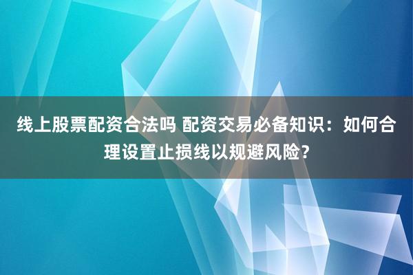 线上股票配资合法吗 配资交易必备知识：如何合理设置止损线以规避风险？