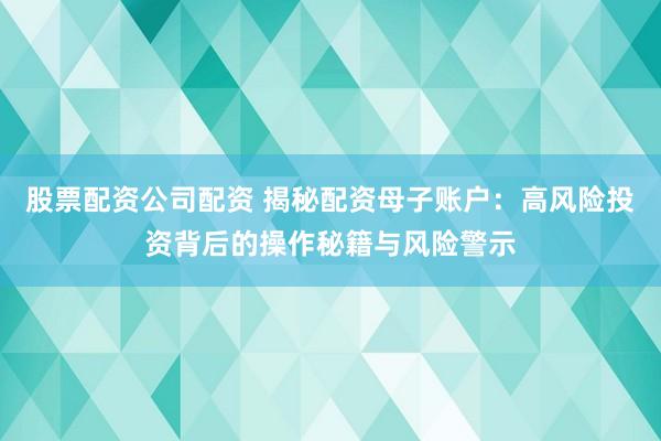 股票配资公司配资 揭秘配资母子账户：高风险投资背后的操作秘籍与风险警示