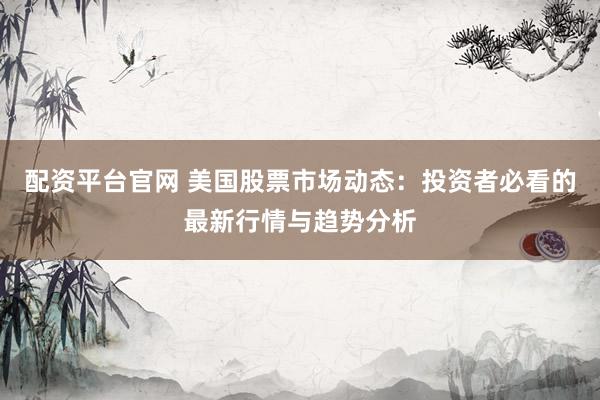 配资平台官网 美国股票市场动态：投资者必看的最新行情与趋势分析