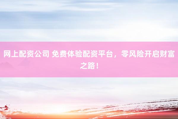 网上配资公司 免费体验配资平台，零风险开启财富之路！