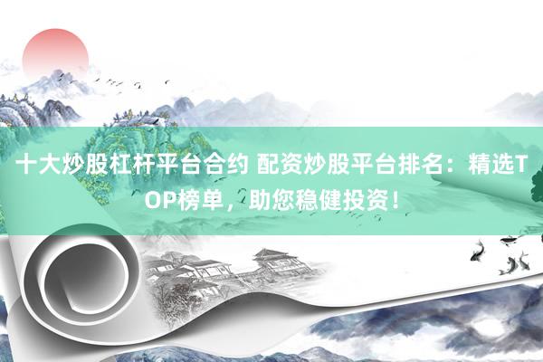十大炒股杠杆平台合约 配资炒股平台排名：精选TOP榜单，助您稳健投资！