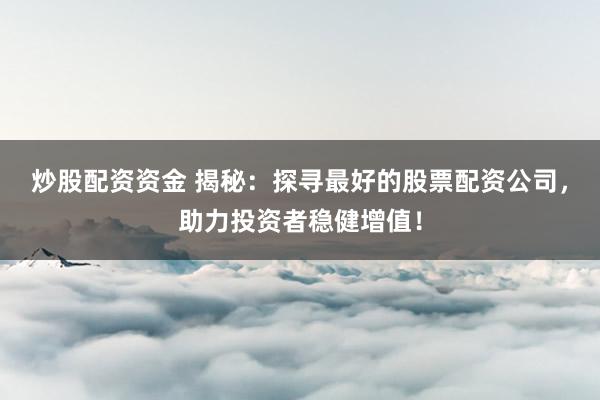 炒股配资资金 揭秘：探寻最好的股票配资公司，助力投资者稳健增值！