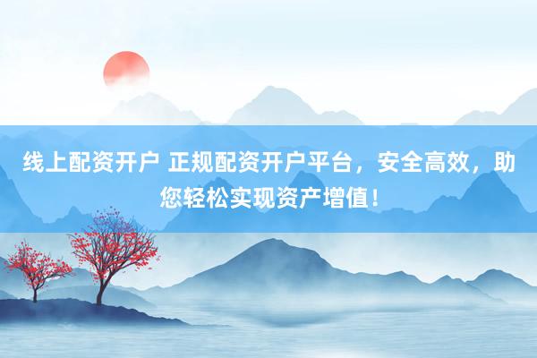 线上配资开户 正规配资开户平台，安全高效，助您轻松实现资产增值！