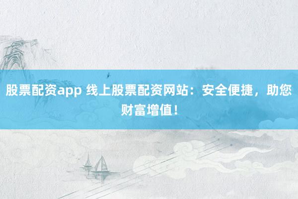 股票配资app 线上股票配资网站：安全便捷，助您财富增值！