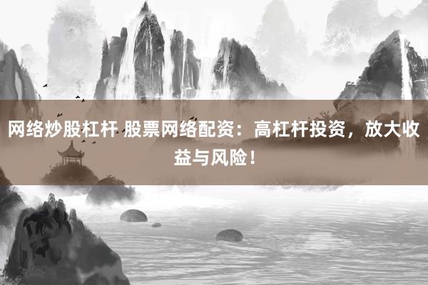网络炒股杠杆 股票网络配资：高杠杆投资，放大收益与风险！